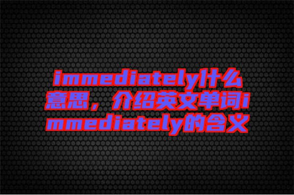 immediately什么意思，介紹英文單詞immediately的含義