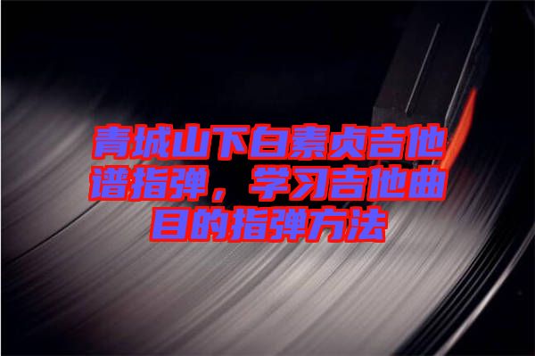 青城山下白素貞吉他譜指彈，學(xué)習(xí)吉他曲目的指彈方法