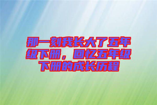 那一刻我長(zhǎng)大了五年級(jí)下冊(cè)，回憶五年級(jí)下冊(cè)的成長(zhǎng)歷程