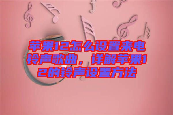 蘋果12怎么設(shè)置來電鈴聲歌曲，詳解蘋果12的鈴聲設(shè)置方法