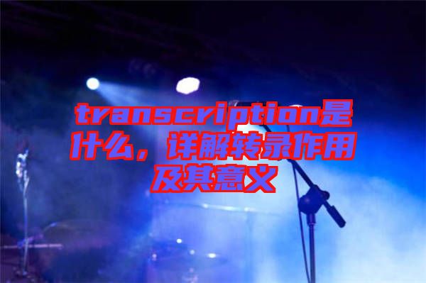 transcription是什么，詳解轉(zhuǎn)錄作用及其意義