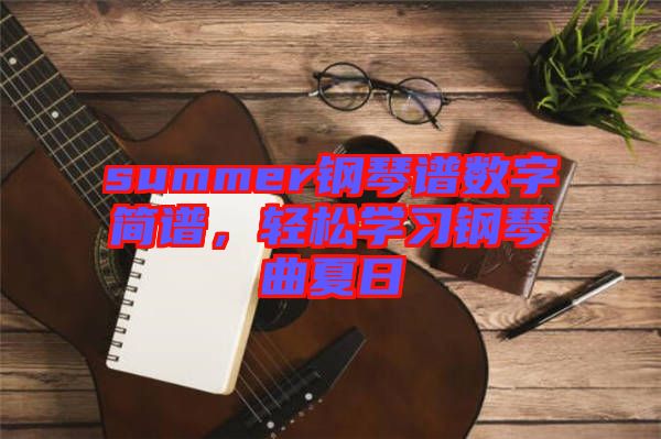 summer鋼琴譜數(shù)字簡(jiǎn)譜，輕松學(xué)習(xí)鋼琴曲夏日