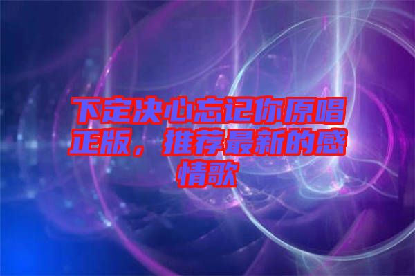 下定決心忘記你原唱正版，推薦最新的感情歌