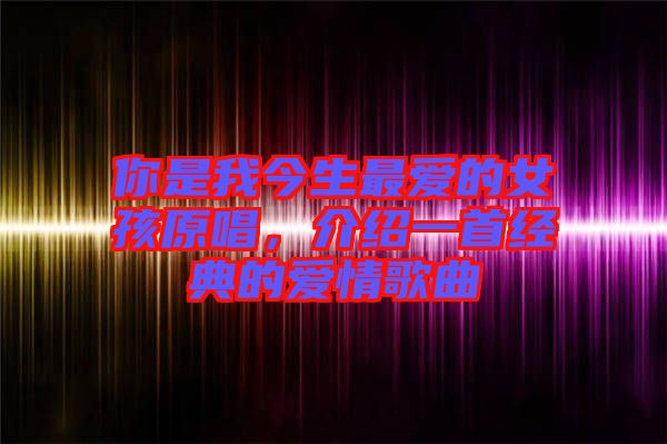 你是我今生最愛的女孩原唱，介紹一首經(jīng)典的愛情歌曲