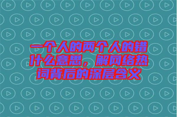 一個(gè)人的兩個(gè)人的錯(cuò)什么意思，解網(wǎng)絡(luò)熱詞背后的深層含義