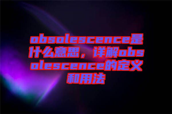 obsolescence是什么意思，詳解obsolescence的定義和用法