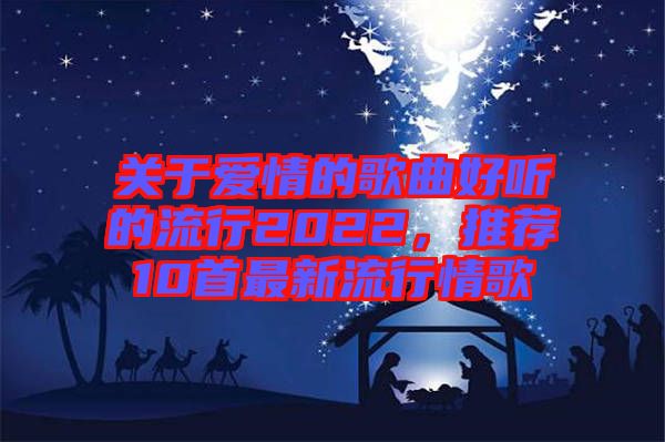 關于愛情的歌曲好聽的流行2022，推薦10首最新流行情歌