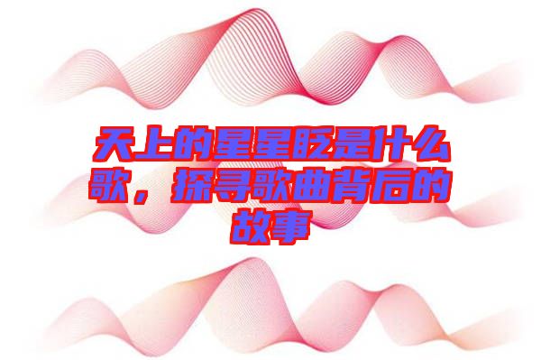 天上的星星眨是什么歌，探尋歌曲背后的故事