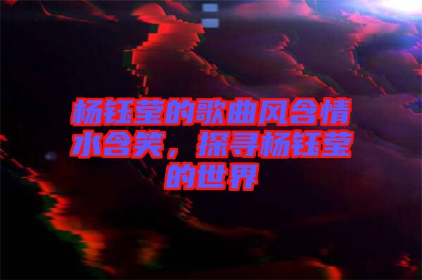 楊鈺瑩的歌曲風(fēng)含情水含笑，探尋楊鈺瑩的世界