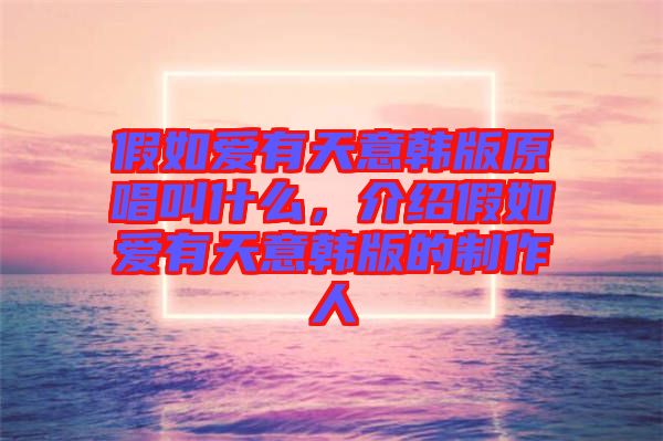 假如愛有天意韓版原唱叫什么，介紹假如愛有天意韓版的制作人