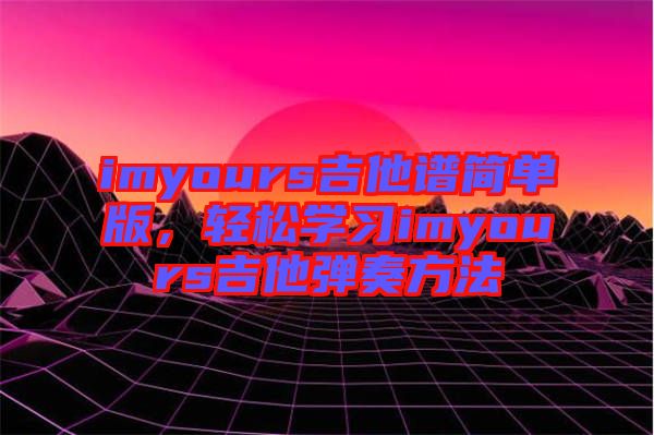 imyours吉他譜簡單版，輕松學(xué)習(xí)imyours吉他彈奏方法