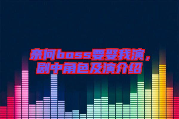 奈何boss要娶我演，劇中角色及演介紹