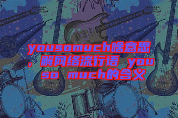 yousomuch啥意思，解網(wǎng)絡(luò)流行語 you so much的含義