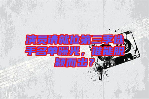 演員請(qǐng)就位第三季選手名單曝光，誰能脫穎而出？