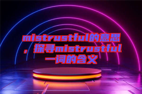 mistrustful的意思，探尋mistrustful一詞的含義