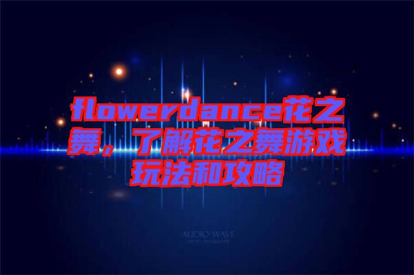 flowerdance花之舞，了解花之舞游戲玩法和攻略