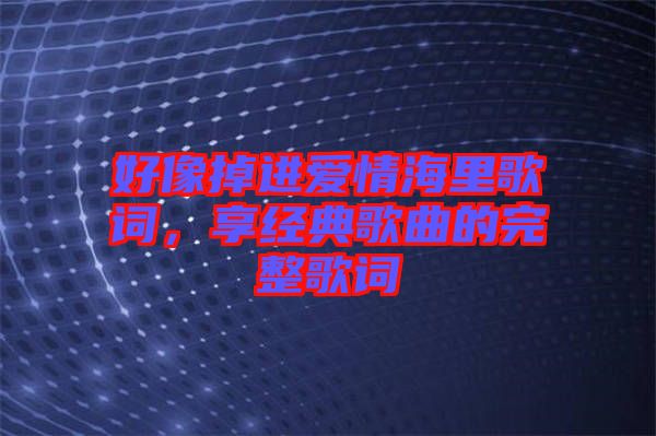 好像掉進愛情海里歌詞，享經典歌曲的完整歌詞