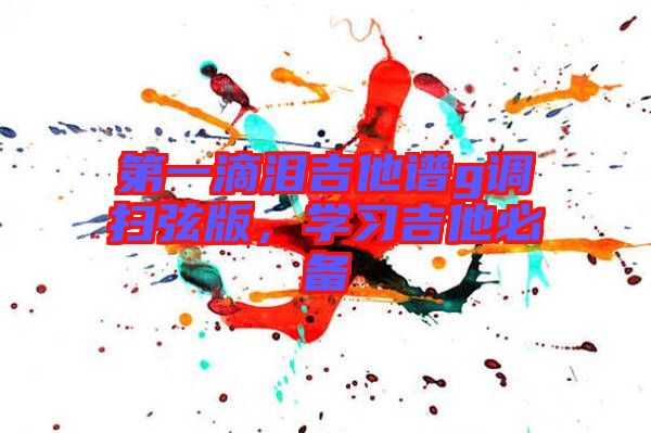 第一滴淚吉他譜g調(diào)掃弦版，學(xué)習(xí)吉他必備