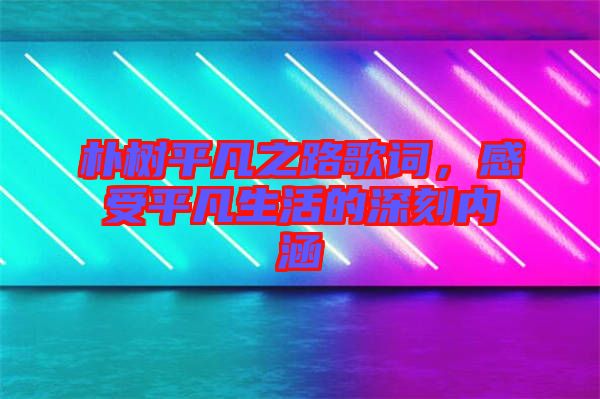 樸樹平凡之路歌詞，感受平凡生活的深刻內(nèi)涵