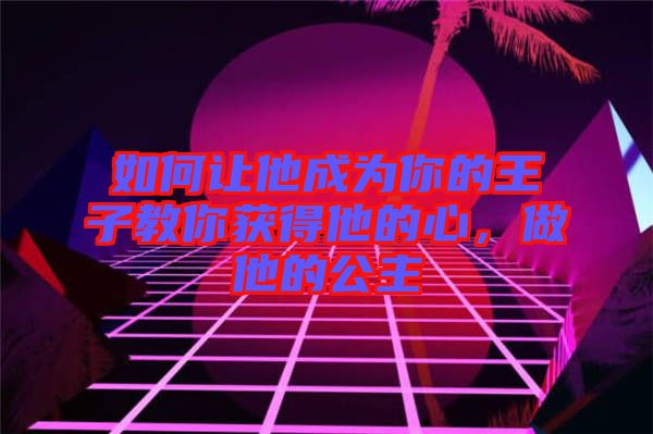 如何讓他成為你的王子教你獲得他的心，做他的公主