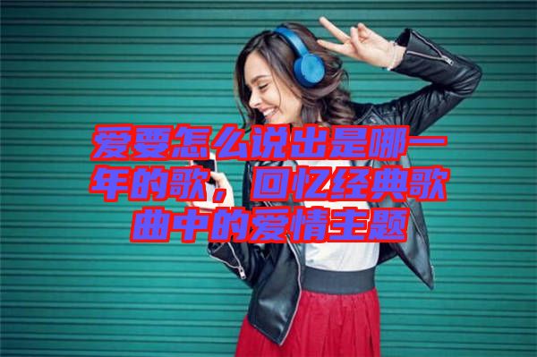 愛要怎么說出是哪一年的歌，回憶經(jīng)典歌曲中的愛情主題