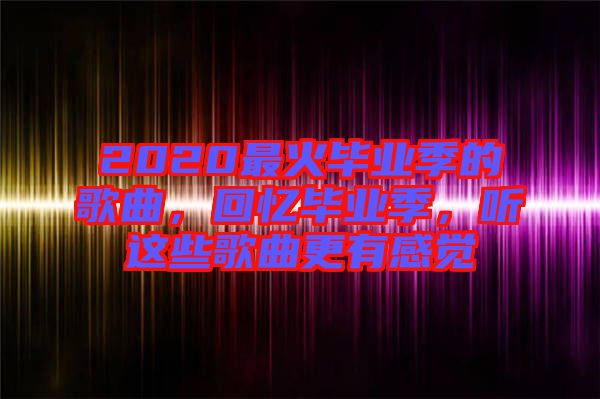 2020最火畢業(yè)季的歌曲，回憶畢業(yè)季，聽這些歌曲更有感覺