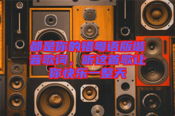 都是你的錯粵語版諧音歌詞，聽這首歌讓你快樂一整天