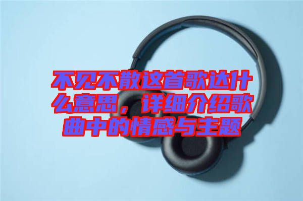 不見(jiàn)不散這首歌達(dá)什么意思，詳細(xì)介紹歌曲中的情感與主題