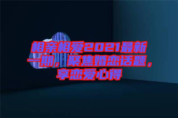 相親相愛(ài)2021最新一期，聚焦婚戀話題，享戀愛(ài)心得