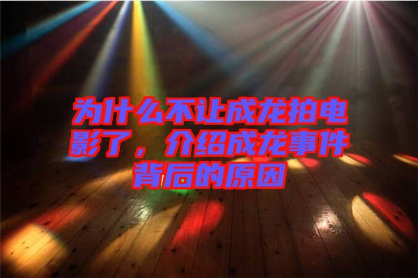 為什么不讓成龍拍電影了，介紹成龍事件背后的原因