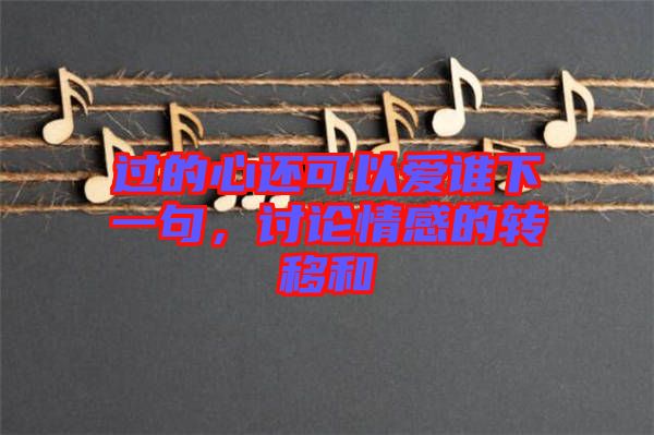 過的心還可以愛誰下一句，討論情感的轉(zhuǎn)移和