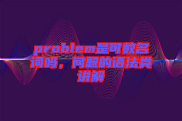 problem是可數(shù)名詞嗎，問題的語法類講解