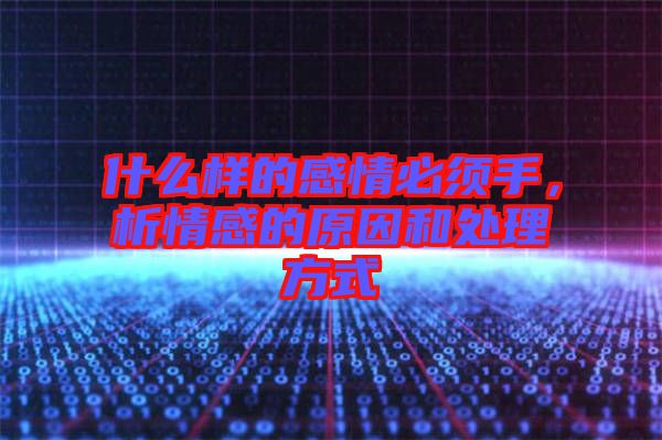 什么樣的感情必須手，析情感的原因和處理方式