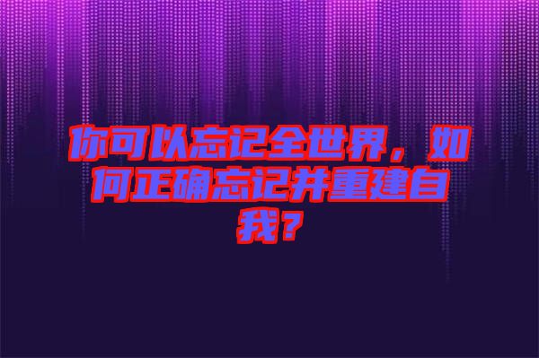 你可以忘記全世界，如何正確忘記并重建自我？