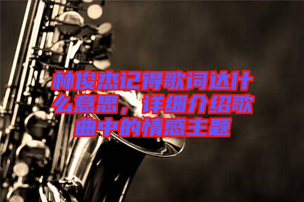 林俊杰記得歌詞達什么意思，詳細介紹歌曲中的情感主題