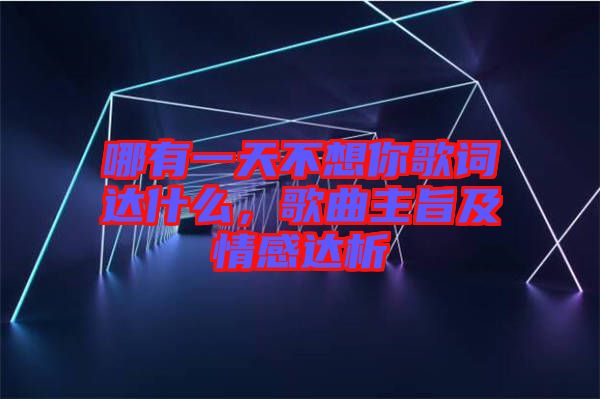 哪有一天不想你歌詞達什么，歌曲主旨及情感達析