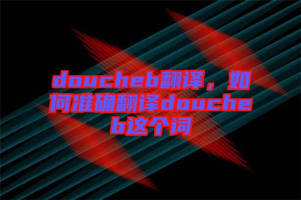 doucheb翻譯，如何準(zhǔn)確翻譯doucheb這個(gè)詞