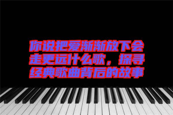 你說把愛漸漸放下會走更遠什么歌，探尋經典歌曲背后的故事