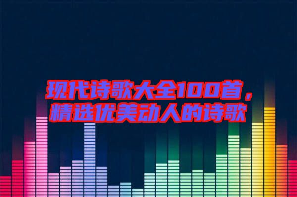 現(xiàn)代詩歌大全100首，精選優(yōu)美動人的詩歌