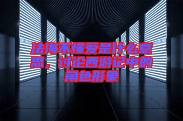 法海不懂愛是什么意思，討論西游記中的角色形象