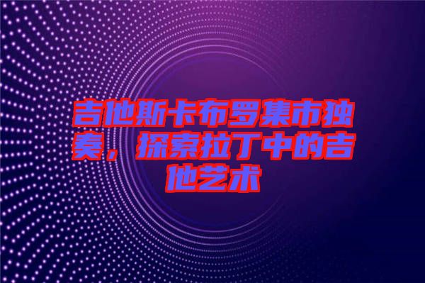 吉他斯卡布羅集市獨奏，探索拉丁中的吉他藝術(shù)