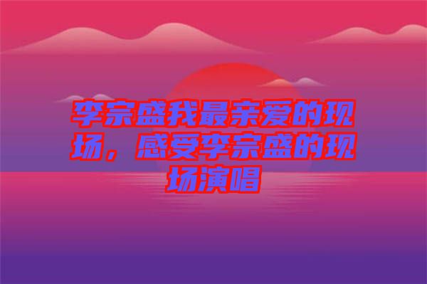 李宗盛我最親愛的現(xiàn)場，感受李宗盛的現(xiàn)場演唱