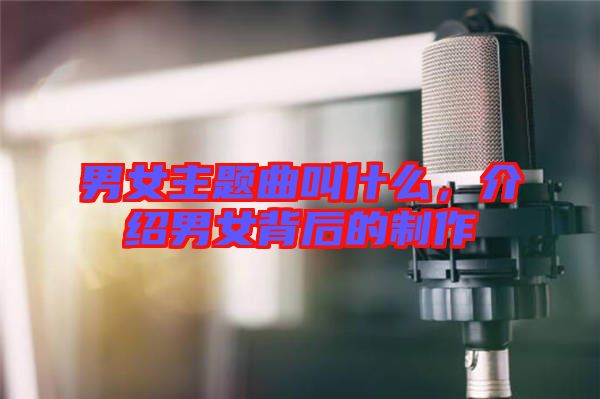 男女主題曲叫什么，介紹男女背后的制作