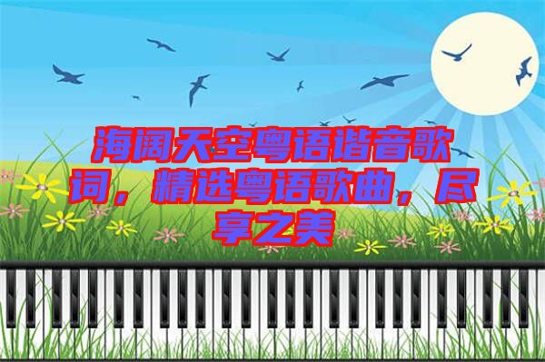 海闊天空粵語諧音歌詞，精選粵語歌曲，盡享之美