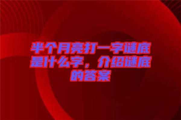 半個月亮打一字謎底是什么字，介紹謎底的答案