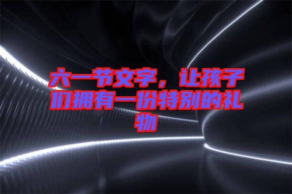 六一節(jié)文字，讓孩子們擁有一份特別的禮物