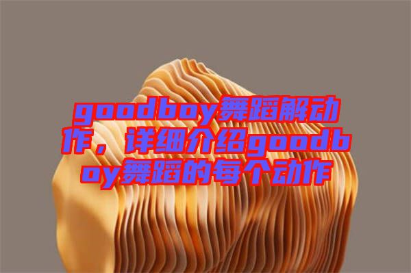 goodboy舞蹈解動作，詳細(xì)介紹goodboy舞蹈的每個動作