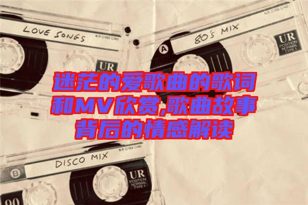 迷茫的愛(ài)歌曲的歌詞和MV欣賞,歌曲故事背后的情感解讀