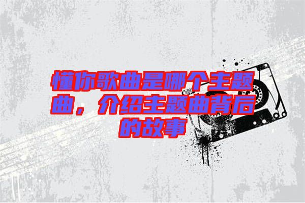 懂你歌曲是哪個主題曲，介紹主題曲背后的故事