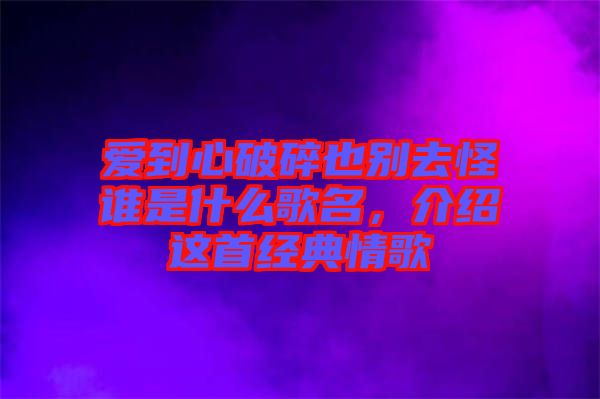 愛到心破碎也別去怪誰是什么歌名，介紹這首經(jīng)典情歌